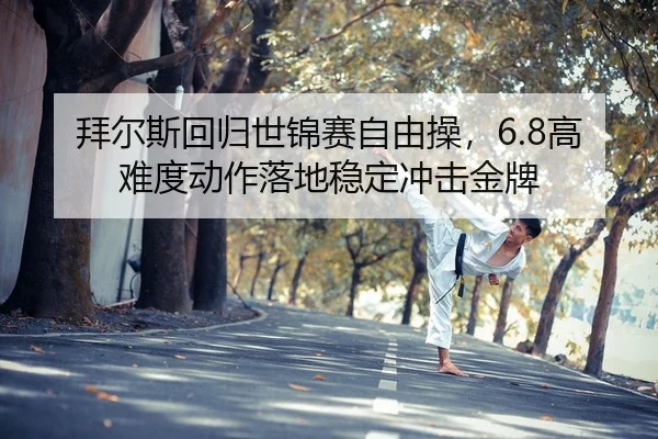 拜尔斯回归世锦赛自由操，6.8高难度动作落地稳定冲击金牌